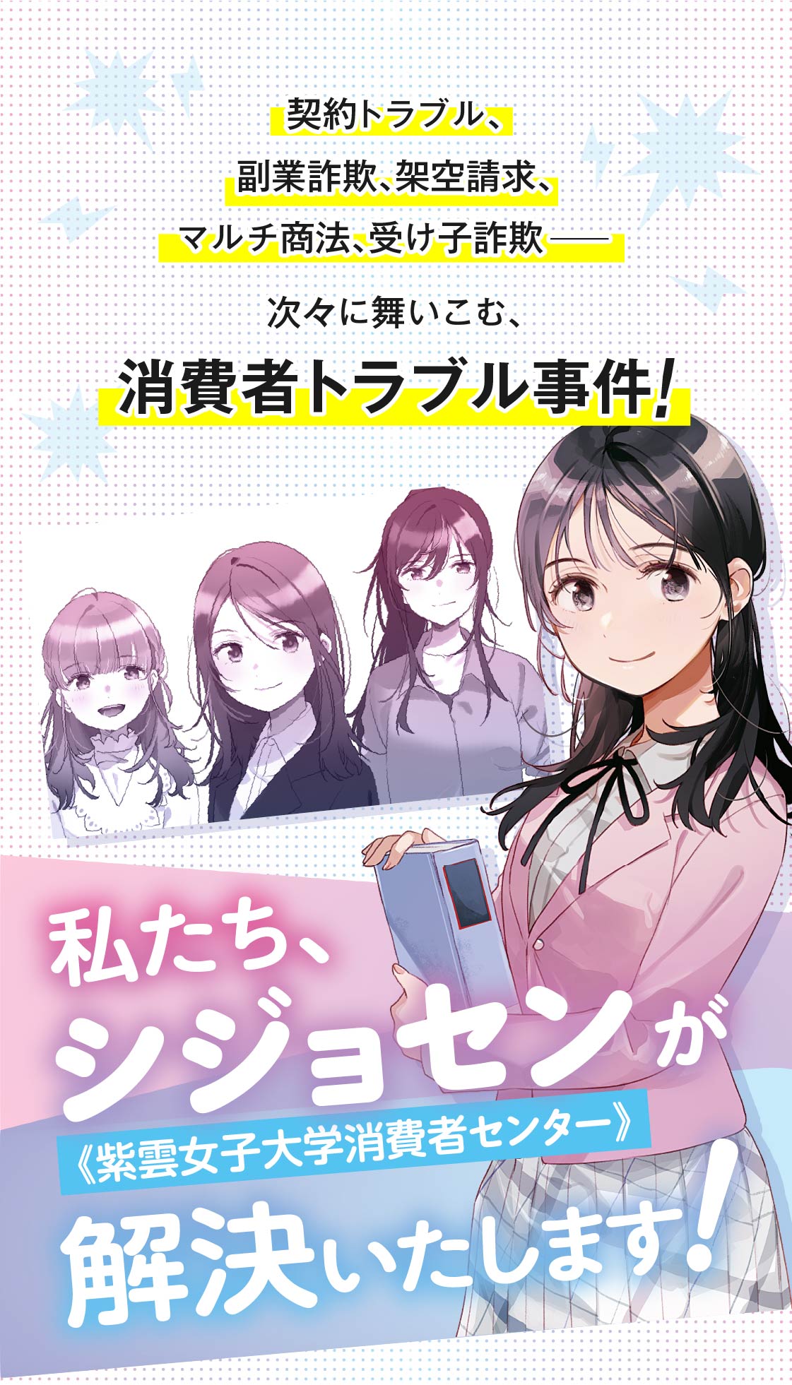 契約トラブル、副業詐欺、架空請求、マルチ商法、受け子詐欺――次々に舞いこむ、消費者トラブル事件！私たちシジョセンが解決いたします！